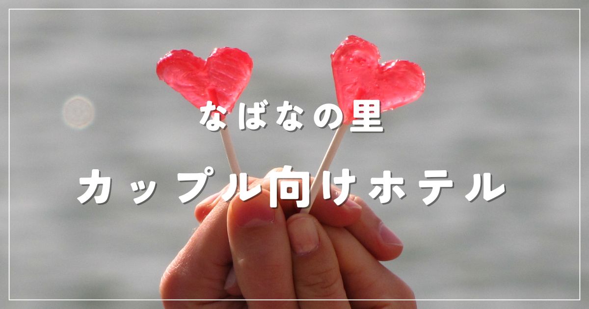 なばなの里×カップル向けホテル最新ガイド！雰囲気・コスパ重視の宿は？